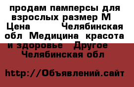 продам памперсы для взрослых размер М › Цена ­ 600 - Челябинская обл. Медицина, красота и здоровье » Другое   . Челябинская обл.